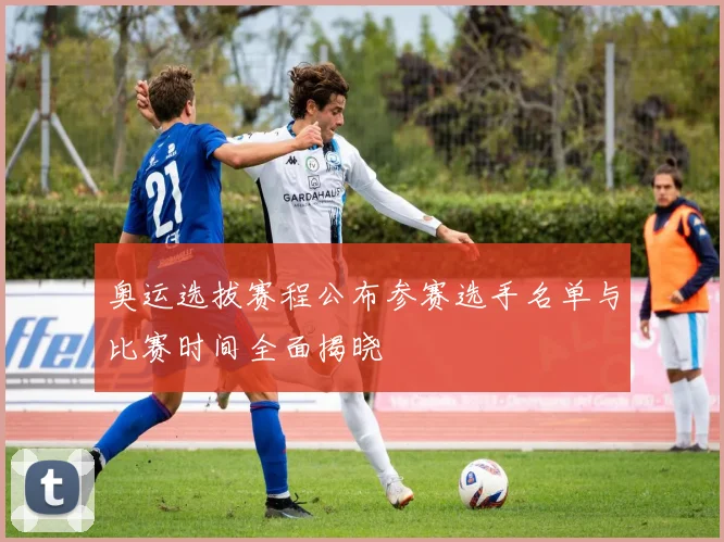 奥运选拔赛程公布参赛选手名单与比赛时间全面揭晓
