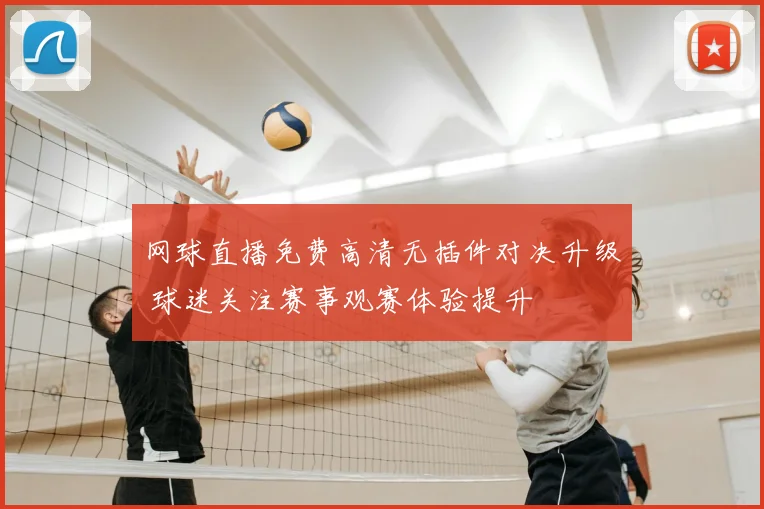 网球直播免费高清无插件对决升级 球迷关注赛事观赛体验提升