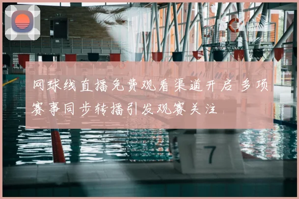 网球线直播免费观看渠道开启 多项赛事同步转播引发观赛关注