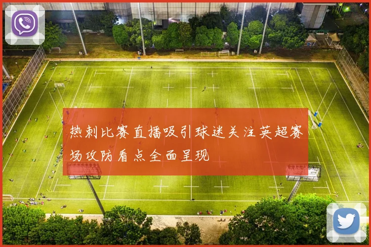 热刺比赛直播吸引球迷关注英超赛场攻防看点全面呈现