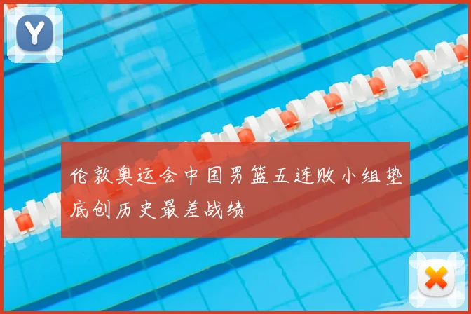 伦敦奥运会中国男篮五连败小组垫底创历史最差战绩