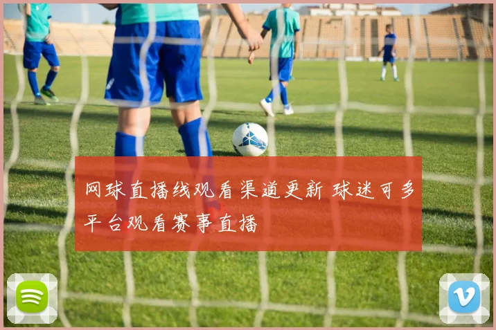 网球直播线观看渠道更新 球迷可多平台观看赛事直播