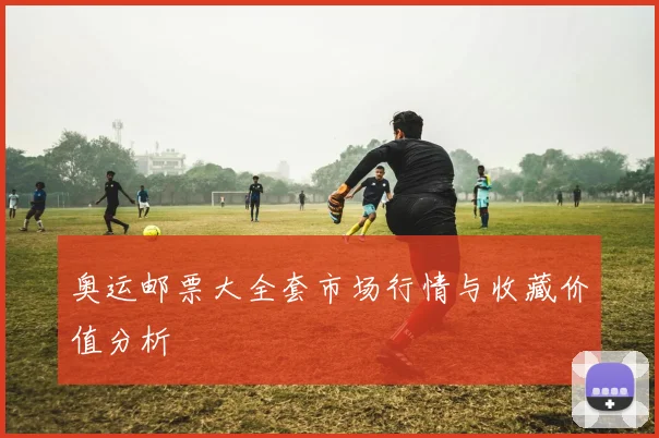 奥运邮票大全套市场行情与收藏价值分析