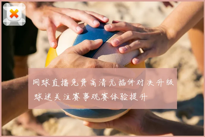 网球直播免费高清无插件对决升级 球迷关注赛事观赛体验提升
