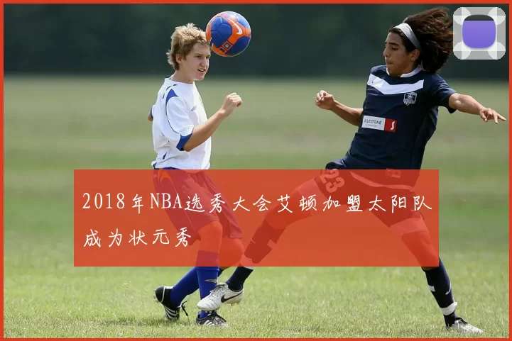 2018年NBA选秀大会艾顿加盟太阳队成为状元秀