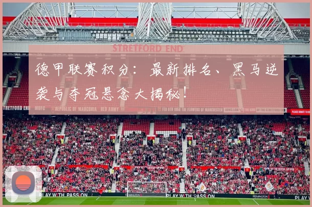 德甲联赛积分：最新排名、黑马逆袭与夺冠悬念大揭秘！