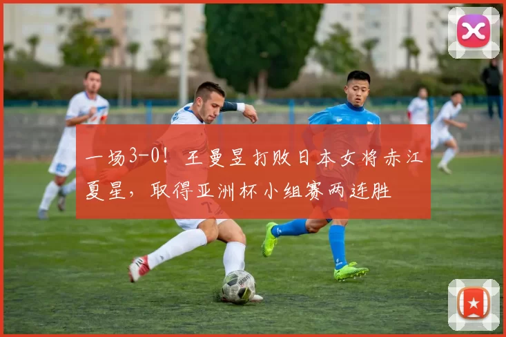 一场3-0！王曼昱打败日本女将赤江夏星，取得亚洲杯小组赛两连胜