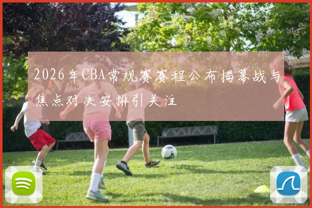 2026年CBA常规赛赛程公布揭幕战与焦点对决安排引关注