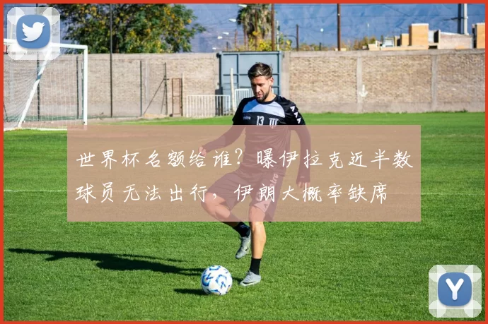 世界杯名额给谁？曝伊拉克近半数球员无法出行，伊朗大概率缺席