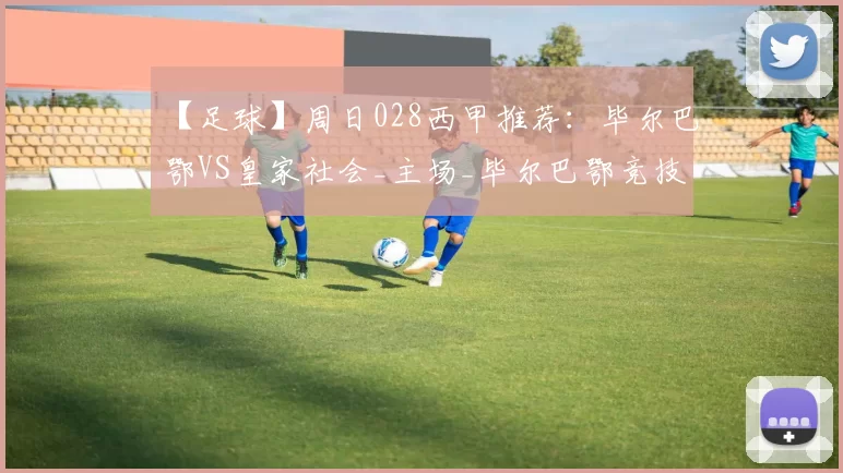 【足球】周日028西甲推荐：毕尔巴鄂VS皇家社会_主场_毕尔巴鄂竞技_状态