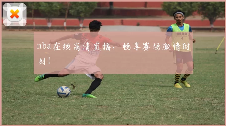 nba在线高清直播，畅享赛场激情时刻！