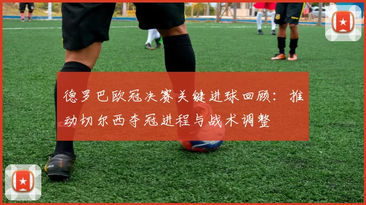 德罗巴欧冠决赛关键进球回顾：推动切尔西夺冠进程与战术调整