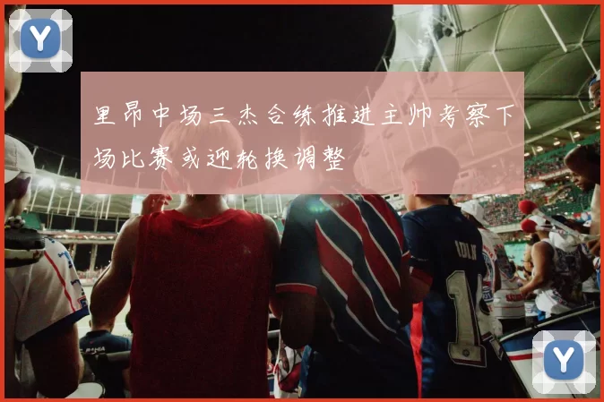 里昂中场三杰合练推进主帅考察下场比赛或迎轮换调整