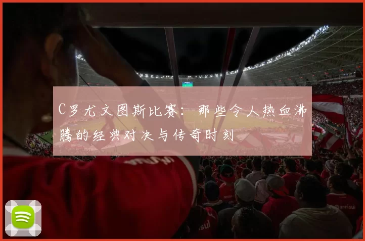 C罗尤文图斯比赛:那些令人热血沸腾的经典对决与传奇时刻