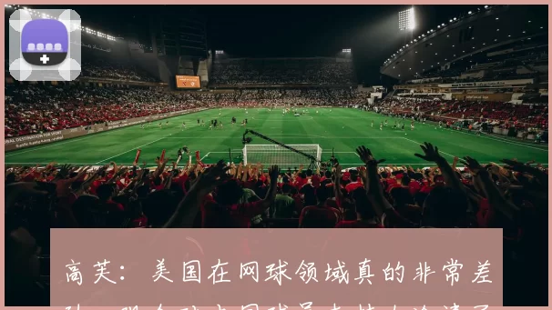 高芙:美国在网球领域真的非常差劲,观众对本国球员支持太冷清了