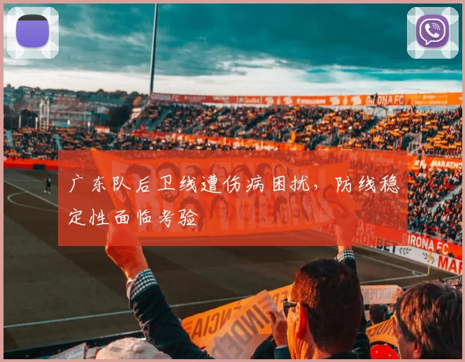 广东队后卫线遭伤病困扰，防线稳定性面临考验