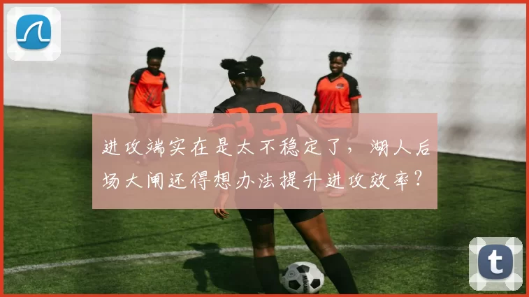 进攻端实在是太不稳定了,湖人后场大闸还得想办法提升进攻效率?