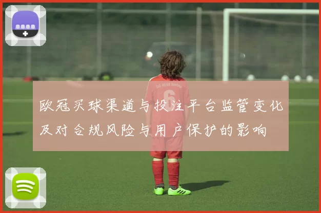 欧冠买球渠道与投注平台监管变化及对合规风险与用户保护的影响