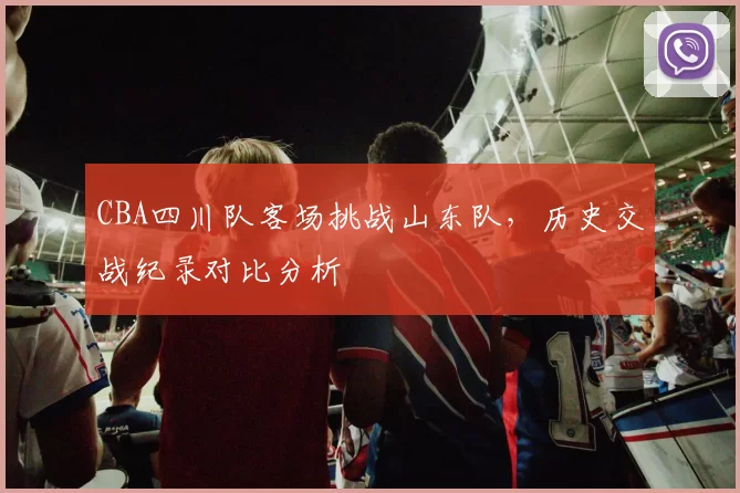 CBA四川队客场挑战山东队，历史交战纪录对比分析