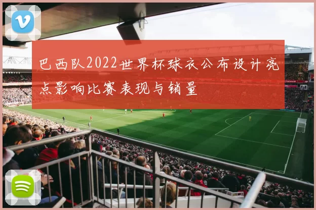 巴西队2022世界杯球衣公布设计亮点影响比赛表现与销量