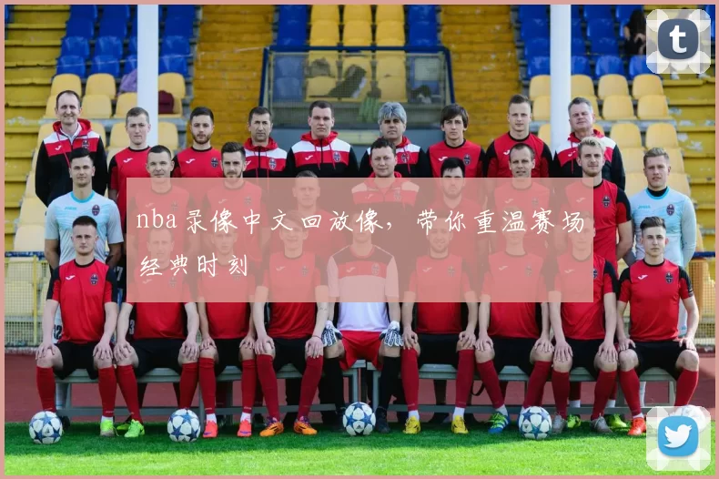 nba录像中文回放像，带你重温赛场经典时刻