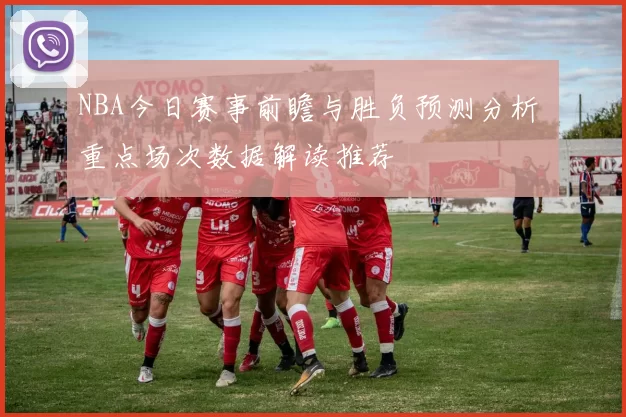 NBA今日赛事前瞻与胜负预测分析 重点场次数据解读推荐