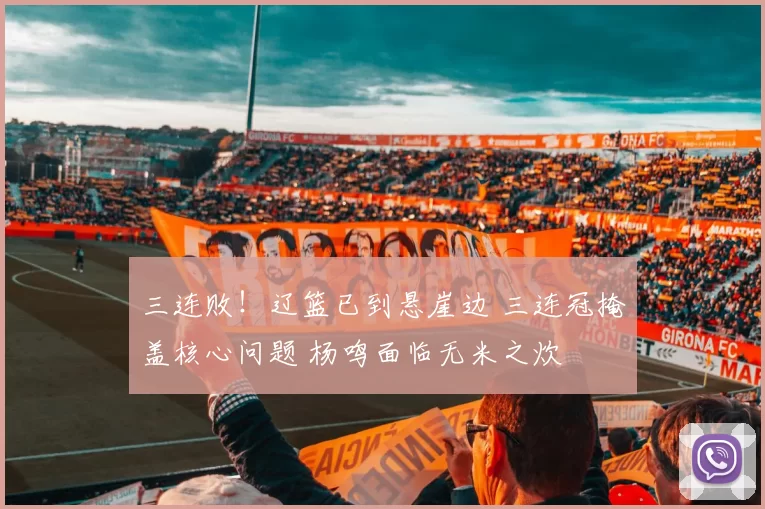 三连败！辽篮已到悬崖边 三连冠掩盖核心问题 杨鸣面临无米之炊