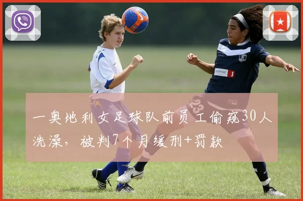 一奥地利女足球队前员工偷窥30人洗澡，被判7个月缓刑+罚款