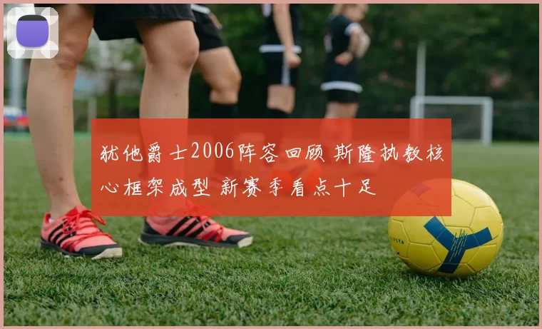 犹他爵士2006阵容回顾 斯隆执教核心框架成型 新赛季看点十足