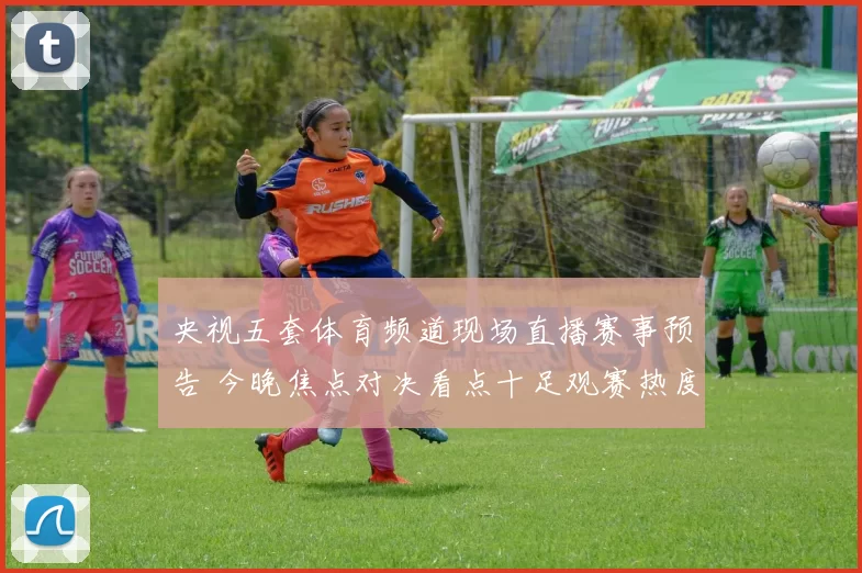 央视五套体育频道现场直播赛事预告 今晚焦点对决看点十足观赛热度持续升温