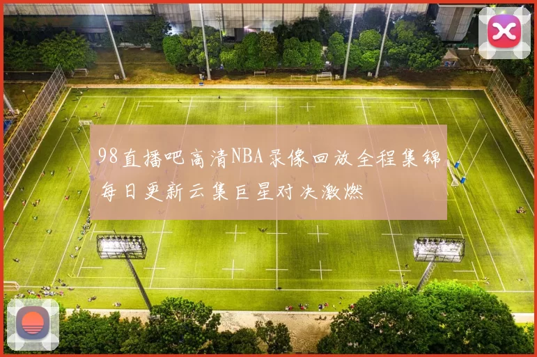 98直播吧高清NBA录像回放全程集锦每日更新云集巨星对决激燃