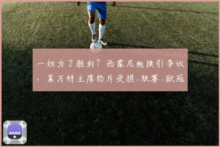 一切为了胜利？西蒙尼轮换引争议，莱万特主席怒斥受损_联赛_欧冠_马德里竞技