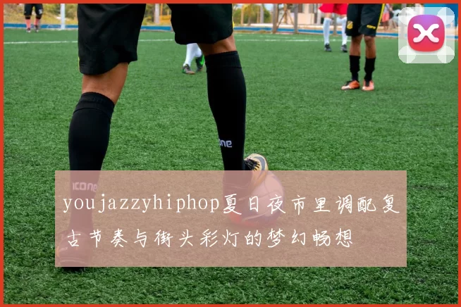 youjazzyhiphop夏日夜市里调配复古节奏与街头彩灯的梦幻畅想