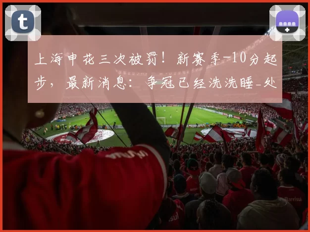 上海申花三次被罚！新赛季-10分起步，最新消息：争冠已经洗洗睡_处罚_球迷_联赛