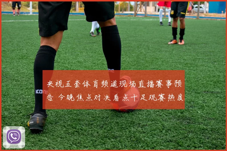 央视五套体育频道现场直播赛事预告 今晚焦点对决看点十足观赛热度持续升温