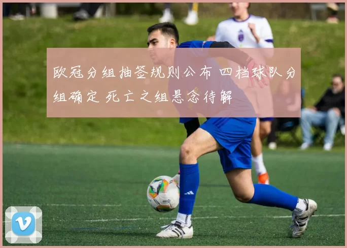 欧冠分组抽签规则公布 四档球队分组确定 死亡之组悬念待解
