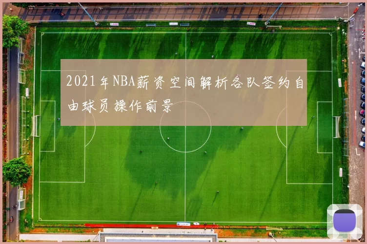 2021年NBA薪资空间解析各队签约自由球员操作前景