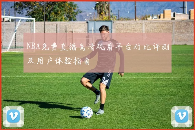 NBA免费直播高清观看平台对比评测及用户体验指南