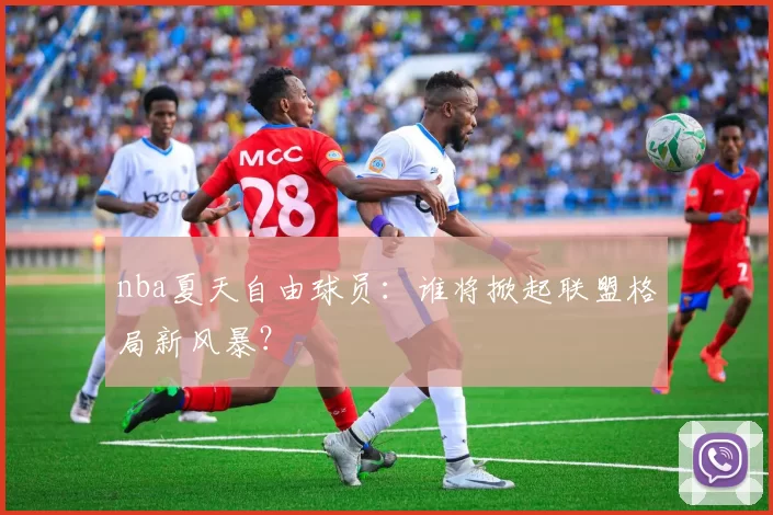 nba夏天自由球员：谁将掀起联盟格局新风暴？