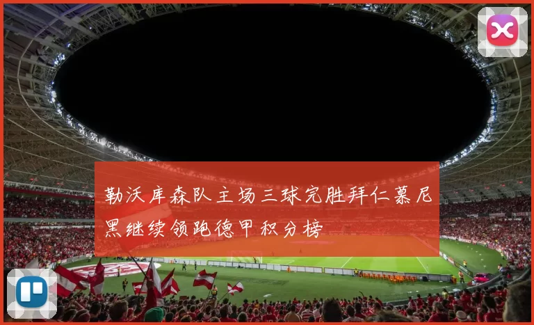 勒沃库森队主场三球完胜拜仁慕尼黑继续领跑德甲积分榜