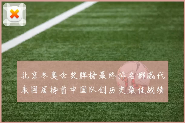 北京冬奥会奖牌榜最终排名挪威代表团居榜首中国队创历史最佳战绩