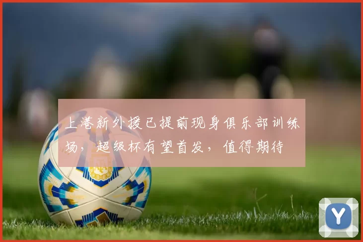 上港新外援已提前现身俱乐部训练场，超级杯有望首发，值得期待