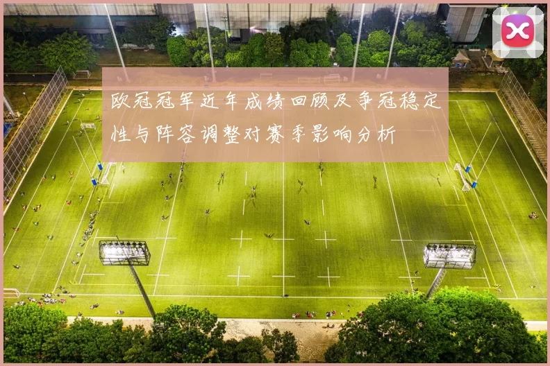 欧冠冠军近年成绩回顾及争冠稳定性与阵容调整对赛季影响分析