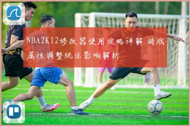 NBA2K12修改器使用攻略详解 游戏属性调整玩法影响解析