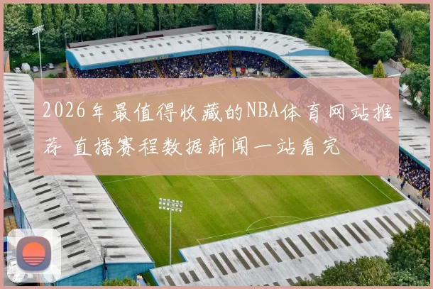 2026年最值得收藏的NBA体育网站推荐 直播赛程数据新闻一站看完