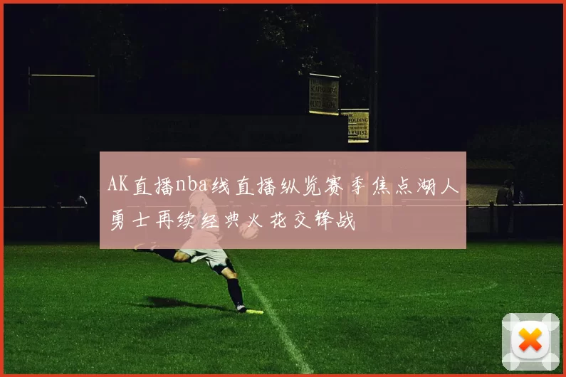 AK直播nba线直播纵览赛季焦点湖人勇士再续经典火花交锋战