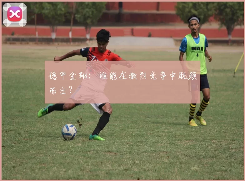 德甲金靴:谁能在激烈竞争中脱颖而出?