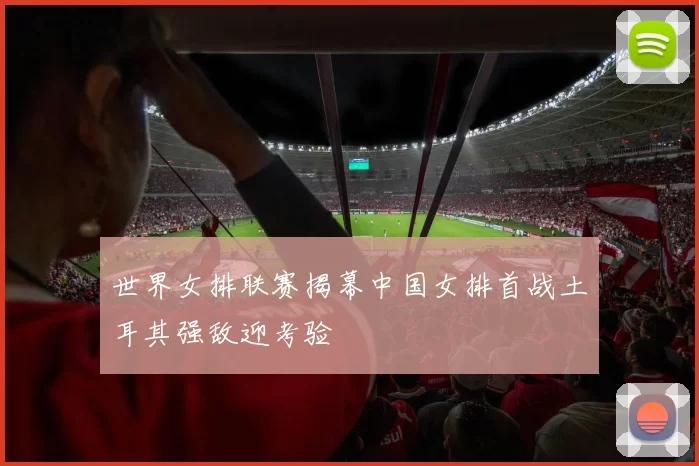 世界女排联赛揭幕中国女排首战土耳其强敌迎考验