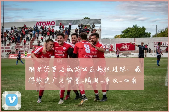 维尔茨赛后诚实回应越位进球,赢得球迷广泛赞誉_瞬间_争议_回看