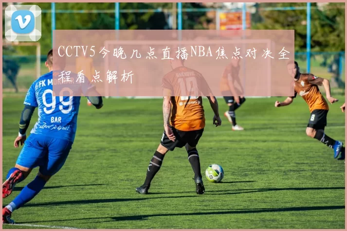 CCTV5今晚几点直播NBA焦点对决全程看点解析